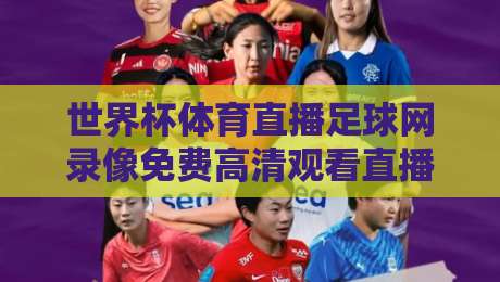 世界杯体育直播足球网录像免费高清观看直播，2026年球迷必备的免费观赛指南！