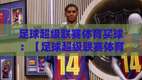 足球超级联赛体育买球：【足球超级联赛体育买球】2026赛季新趋势与避坑指南