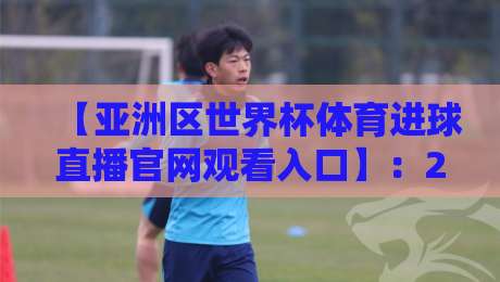 【亚洲区世界杯体育进球直播官网观看入口】:2026年球迷必知的几个关键点