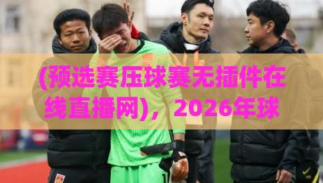 (预选赛压球赛无插件在线直播网)，2026年球迷必看的三大实用技巧与避坑指南