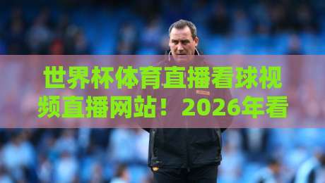 世界杯体育直播看球视频直播网站！2026年看球指南：这些平台千万别错过