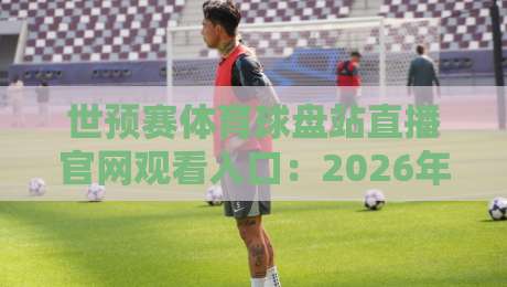 世预赛体育球盘站直播官网观看入口：2026年最全指南与实测反馈