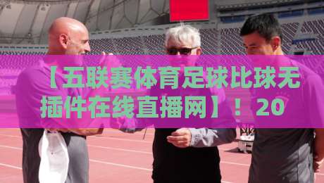 【五联赛体育足球比球无插件在线直播网】!2026年最新观赛指南与实用推荐