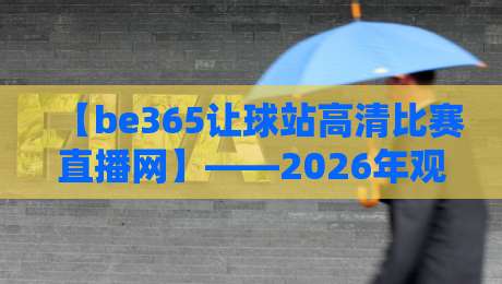 【be365让球站高清比赛直播网】——2026年观赛新选择，高清流畅不卡顿