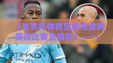 【世界杯体育足球压球网高清比赛直播网】——2026年球迷必看的四大理由