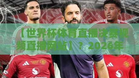 【世界杯体育直播决赛视频直播网站】？2026年看球别掉坑，这份实测指南拿好