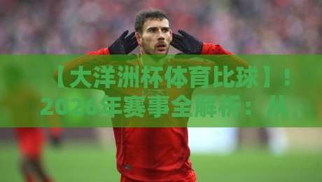 【大洋洲杯体育比球】! 2026年赛事全解析：从赛制到观赛秘籍