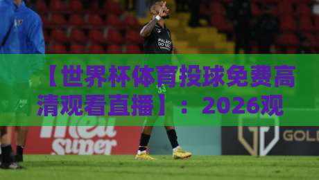 【世界杯体育投球免费高清观看直播】：2026观赛全攻略，零成本畅享高清