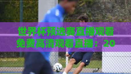 世界杯预选赛直播观看免费高清观看直播：2026年球迷必备的观赛指南
