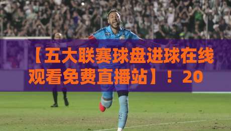 【五大联赛球盘进球在线观看免费直播站】！2026年观赛终极指南