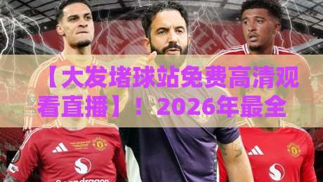 【大发堵球站免费高清观看直播】!2026年最全观赛指南与实测体验