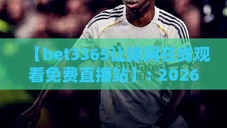 【bet3365让球网在线观看免费直播站】: 2026年体育迷的免费观赛新选择,让球盘口实时解析