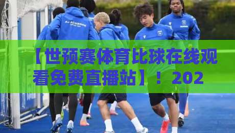 【世预赛体育比球在线观看免费直播站】!2026年球迷必收藏的观赛指南