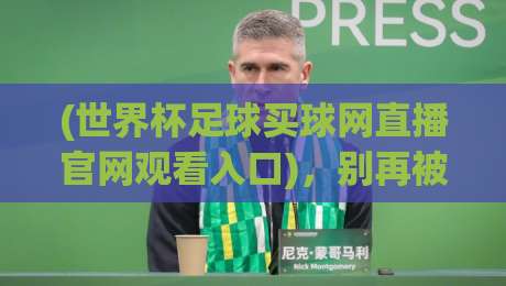 (世界杯足球买球网直播官网观看入口)，别再被假网站坑了——2026球迷必看指南