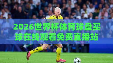 2026世界杯体育球盘买球在线观看免费直播站：观赛与盘口分析一站式指南