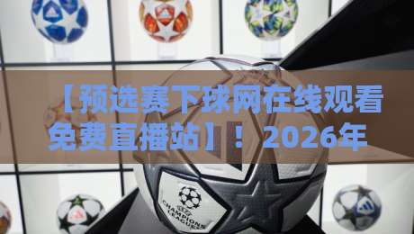 【预选赛下球网在线观看免费直播站】！2026年最全观赛指南，免费高清不卡顿