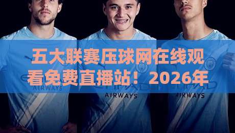 五大联赛压球网在线观看免费直播站!2026年实测推荐与避坑指南
