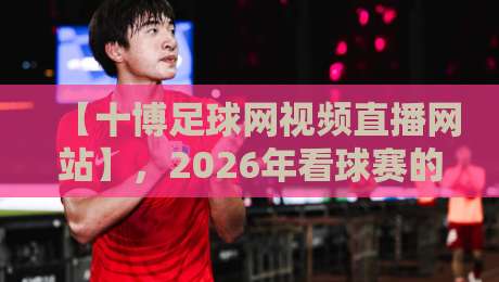 【十博足球网视频直播网站】，2026年看球赛的新选择？
