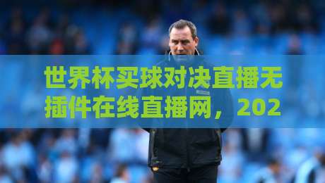 世界杯买球对决直播无插件在线直播网，2026球迷必收藏的观赛神器