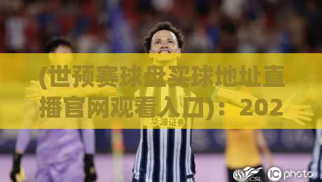 (世预赛球盘买球地址直播官网观看入口)：2026世界杯预选赛观赛攻略与正规平台推荐