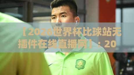 【2026世界杯比球站无插件在线直播网】: 2026年世界杯球迷必看！五大观赛指南，高清流畅不卡顿，告别插件烦恼！