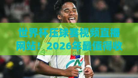 世界杯压球赛视频直播网站！2026年最值得收藏的五大平台 (世界杯压球赛视频直播网站)