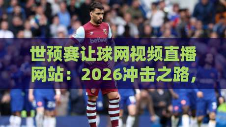 世预赛让球网视频直播网站:2026冲击之路,真球迷都在用这个渠道