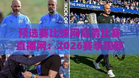 预选赛比球网高清比赛直播网:2026赛季观赛必备指南