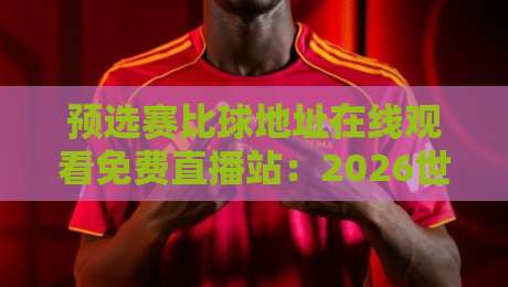 预选赛比球地址在线观看免费直播站：2026世预赛观赛指南与避坑攻略