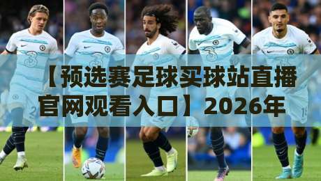 【预选赛足球买球站直播官网观看入口】2026年最全观赛指南与实用技巧