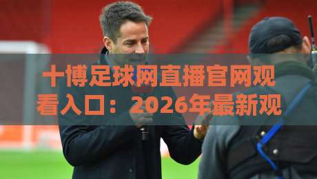 十博足球网直播官网观看入口：2026年最新观赛指南与实操技巧