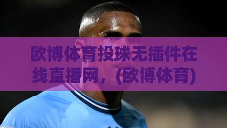 欧博体育投球无插件在线直播网，(欧博体育)2026年球迷首选高清观赛平台