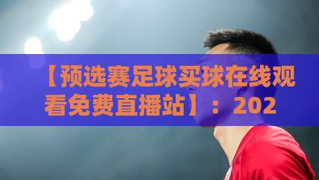 【预选赛足球买球在线观看免费直播站】:2026年世界杯预选赛观赛指南与避坑攻略