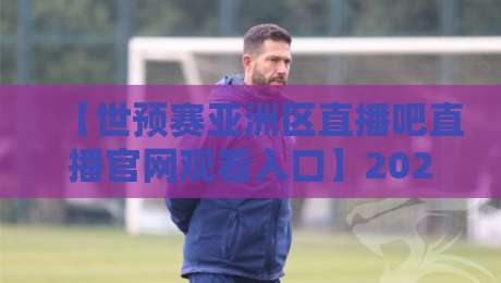 【世预赛亚洲区直播吧直播官网观看入口】2026终极指南!三步找到高清直播