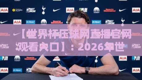 【世界杯压球网直播官网观看入口】: 2026年世界杯观赛指南与安全入口推荐