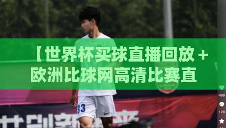 【世界杯买球直播回放+欧洲比球网高清比赛直播网】:2026观赛指南,高清回放与实时直播全搞定
