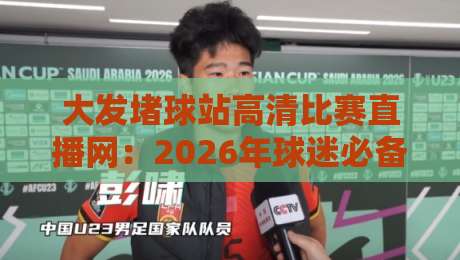 大发堵球站高清比赛直播网：2026年球迷必备的神器，你还在等什么？