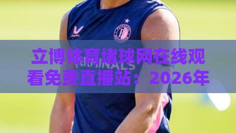立博体育堵球网在线观看免费直播站：2026年体育迷的观赛新选择，你试过吗？