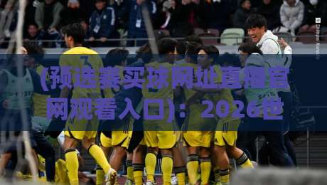(预选赛买球网址直播官网观看入口):2026世预赛观赛全攻略与入口指南