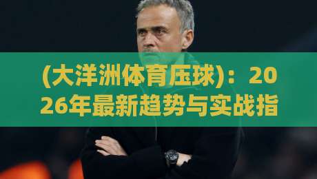 (大洋洲体育压球)：2026年最新趋势与实战指南