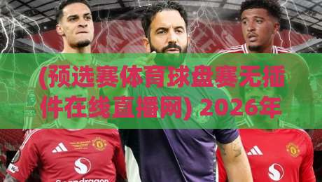 (预选赛体育球盘赛无插件在线直播网) 2026年观赛新姿势:告别缓冲,直击赛场每一刻