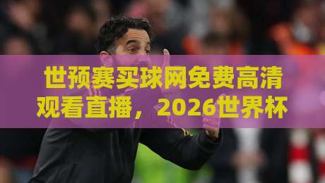 世预赛买球网免费高清观看直播，2026世界杯预选赛最新观赛指南