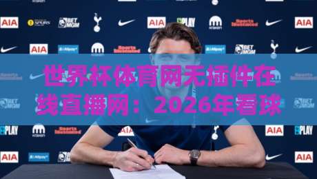 世界杯体育网无插件在线直播网：2026年看球神器，告别卡顿烦恼