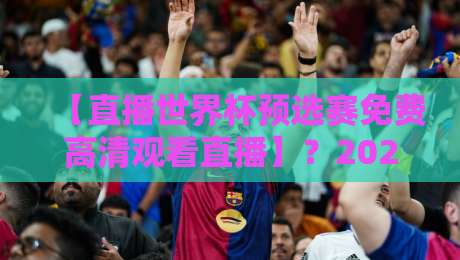 【直播世界杯预选赛免费高清观看直播】？2026年这5个渠道亲测可用！