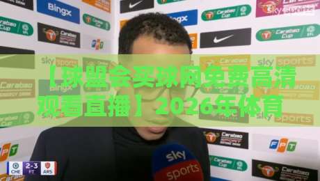 【球盟会买球网免费高清观看直播】2026年体育迷必知的观赛新姿势！