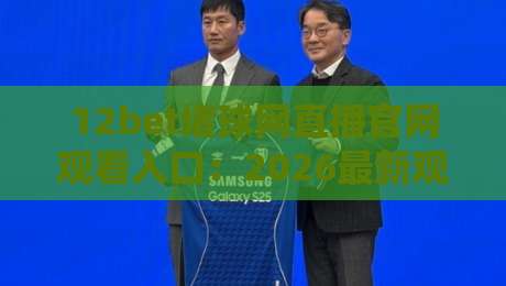 12bet堵球网直播官网观看入口：2026最新观赛指南【12bet堵球网直播官网观看入口】与安全通道解析