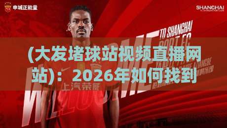 (大发堵球站视频直播网站)：2026年如何找到靠谱的体育直播平台？资深编辑实测分享