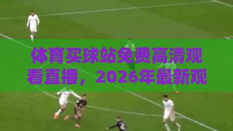 体育买球站免费高清观看直播,2026年最新观赛指南来了!