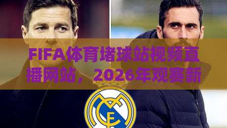 FIFA体育堵球站视频直播网站，2026年观赛新选择？（FIFA体育堵球站视频直播网站）实测体验报告