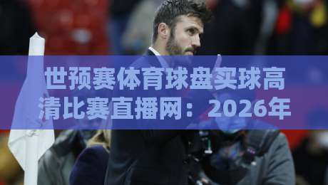 世预赛体育球盘买球高清比赛直播网：2026年观赛新趋势与实用避坑指南
